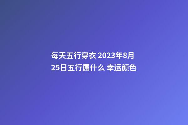 每天五行穿衣 2023年8月25日五行属什么 幸运颜色